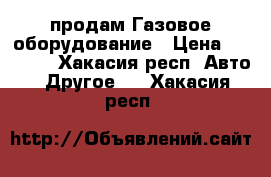 продам Газовое оборудование › Цена ­ 15 000 - Хакасия респ. Авто » Другое   . Хакасия респ.